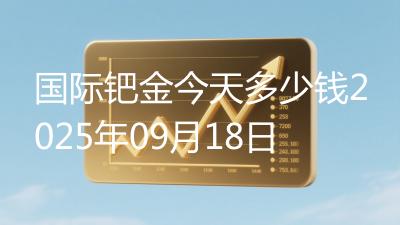 国际钯金今天多少钱2025年09月18日
