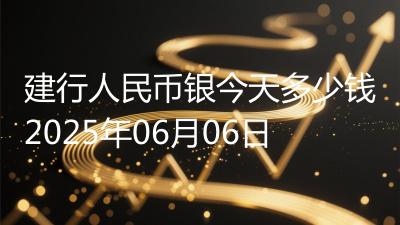 建行人民币银今天多少钱2025年06月06日