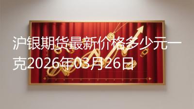 沪银期货最新价格多少元一克2026年03月26日