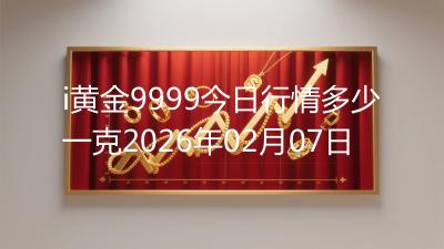 i黄金9999今日行情多少一克2026年02月07日