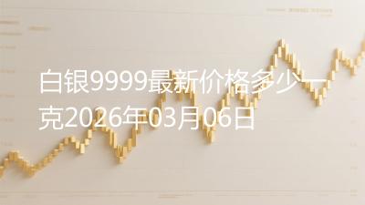 白银9999最新价格多少一克2026年03月06日