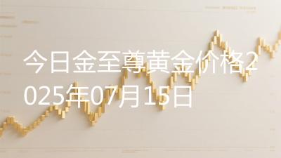 今日金至尊黄金价格2025年07月15日