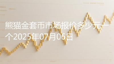 熊猫金套币市场报价多少元一个2025年07月06日