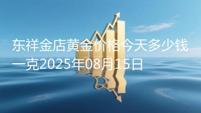东祥金店黄金价格今天多少钱一克2025年08月15日