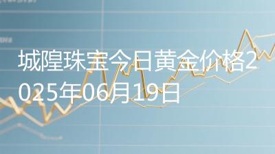 城隍珠宝今日黄金价格2025年06月19日