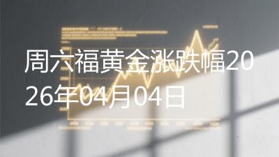 周六福黄金涨跌幅2026年04月04日