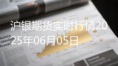 沪银期货实时行情2025年06月05日