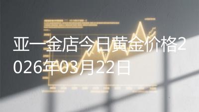 亚一金店今日黄金价格2026年03月22日