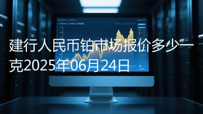建行人民币铂市场报价多少一克2025年06月24日