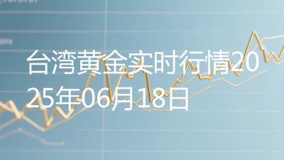 台湾黄金实时行情2025年06月18日