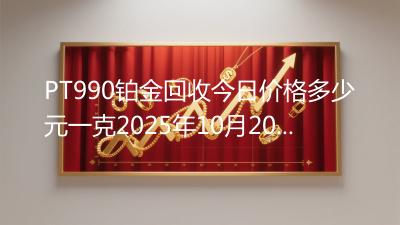 PT990铂金回收今日价格多少元一克2025年10月20日