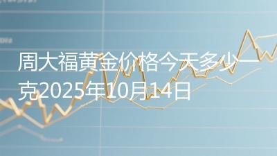 周大福黄金价格今天多少一克2025年10月14日