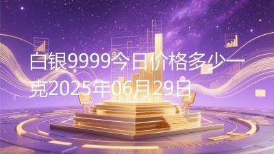 白银9999今日价格多少一克2025年06月29日