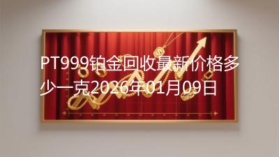 PT999铂金回收最新价格多少一克2026年01月09日
