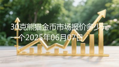 30克熊猫金币市场报价多少元一个2025年06月07日