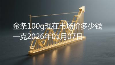 金条100g现在市场价多少钱一克2026年01月07日
