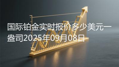 国际铂金实时报价多少美元一盎司2025年09月08日