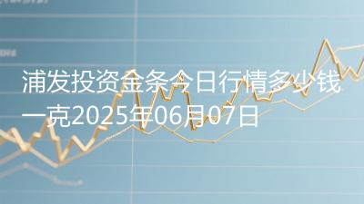 浦发投资金条今日行情多少钱一克2025年06月07日