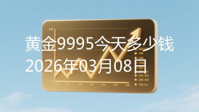 黄金9995今天多少钱2026年03月08日