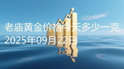 老庙黄金价格今天多少一克2025年09月22日