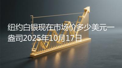 纽约白银现在市场价多少美元一盎司2025年10月17日