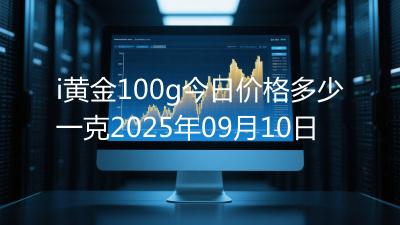 i黄金100g今日价格多少一克2025年09月10日