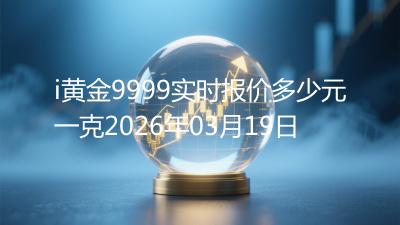 i黄金9999实时报价多少元一克2026年03月19日