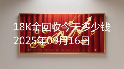 18K金回收今天多少钱2025年09月16日