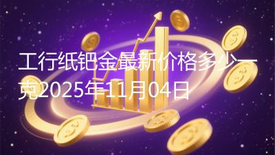 工行纸钯金最新价格多少一克2025年11月04日
