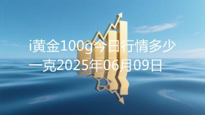 i黄金100g今日行情多少一克2025年06月09日