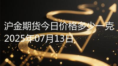 沪金期货今日价格多少一克2025年07月13日