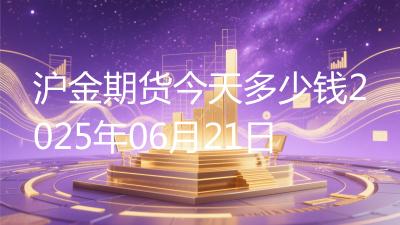 沪金期货今天多少钱2025年06月21日