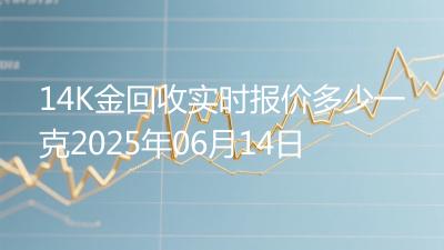 14K金回收实时报价多少一克2025年06月14日