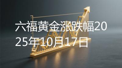 六福黄金涨跌幅2025年10月17日