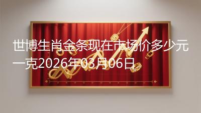 世博生肖金条现在市场价多少元一克2026年03月06日