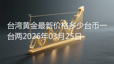 台湾黄金最新价格多少台币一台两2026年03月25日