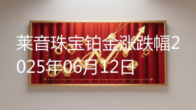 莱音珠宝铂金涨跌幅2025年06月12日