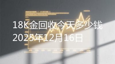 18K金回收今天多少钱2025年12月16日