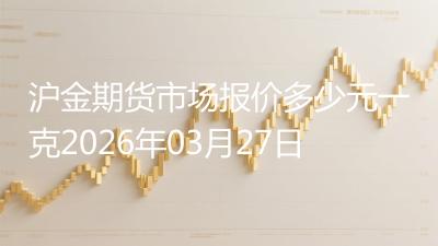 沪金期货市场报价多少元一克2026年03月27日