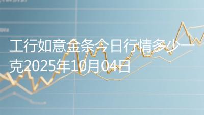 工行如意金条今日行情多少一克2025年10月04日