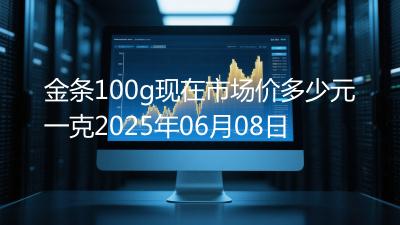 金条100g现在市场价多少元一克2025年06月08日