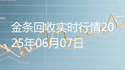 金条回收实时行情2025年06月07日
