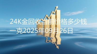 24K金回收当前价格多少钱一克2025年09月26日