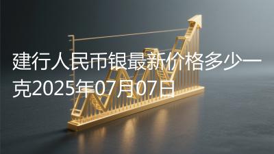 建行人民币银最新价格多少一克2025年07月07日