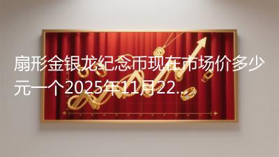 扇形金银龙纪念币现在市场价多少元一个2025年11月22日