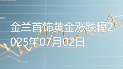 金兰首饰黄金涨跌幅2025年07月02日
