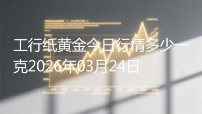 工行纸黄金今日行情多少一克2026年03月24日