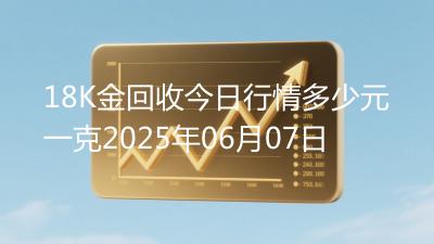 18K金回收今日行情多少元一克2025年06月07日