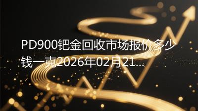 PD900钯金回收市场报价多少钱一克2026年02月21日
