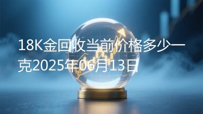 18K金回收当前价格多少一克2025年06月13日